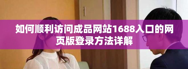 如何顺利访问成品网站1688入口的网页版登录方法详解