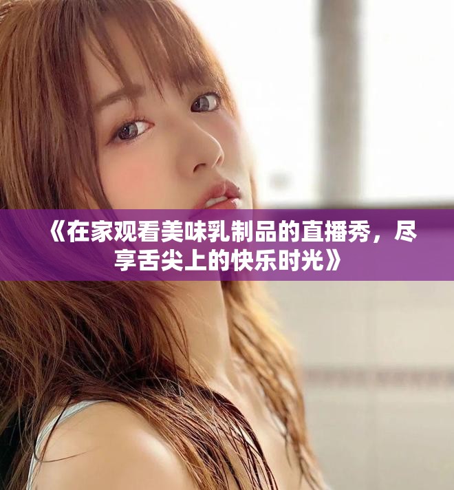 《在家观看美味乳制品的直播秀，尽享舌尖上的快乐时光》