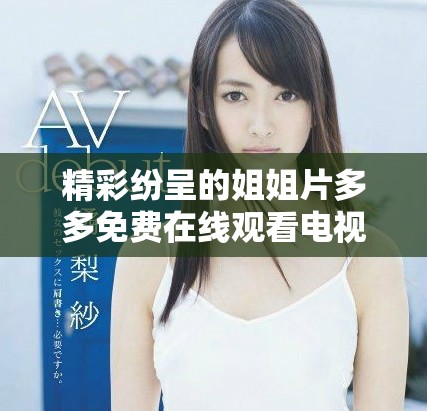 精彩纷呈的姐姐片多多免费在线观看电视剧合集，尽享视听盛宴