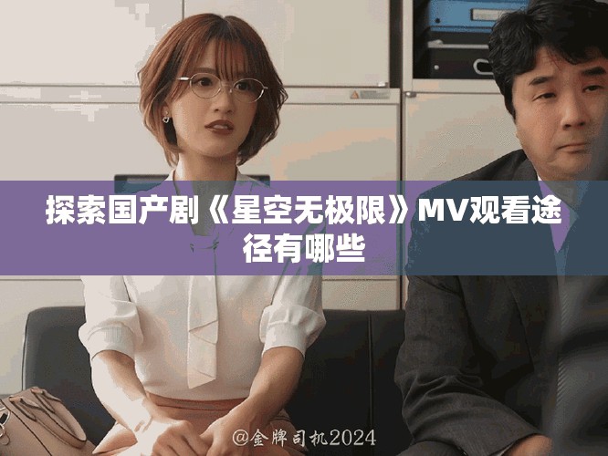 探索国产剧《星空无极限》MV观看途径有哪些