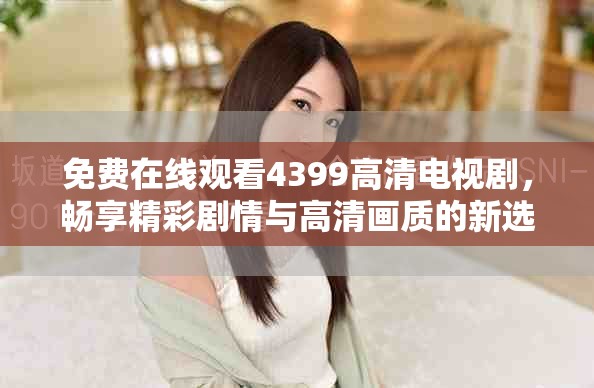 免费在线观看4399高清电视剧，畅享精彩剧情与高清画质的新选择