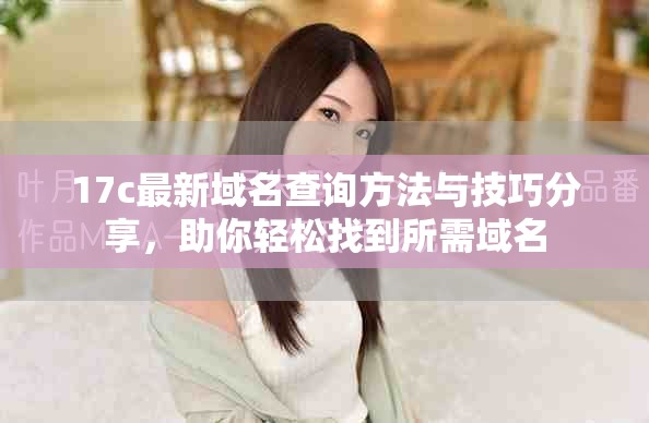 17c最新域名查询方法与技巧分享，助你轻松找到所需域名
