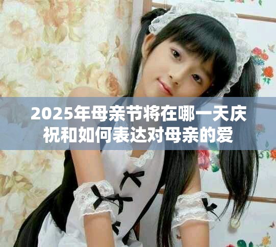 2025年母亲节将在哪一天庆祝和如何表达对母亲的爱
