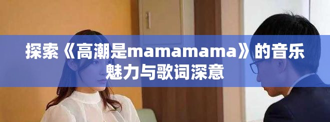 探索《高潮是mamamama》的音乐魅力与歌词深意