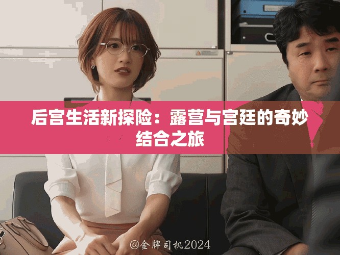 后宫生活新探险：露营与宫廷的奇妙结合之旅