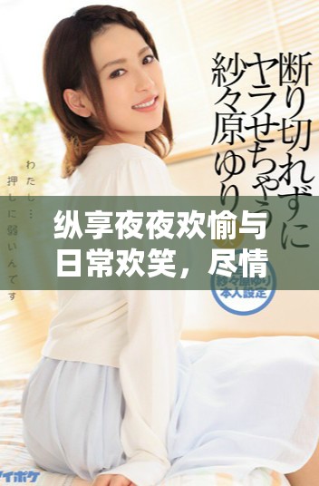 纵享夜夜欢愉与日常欢笑，尽情体验生活的美好时光