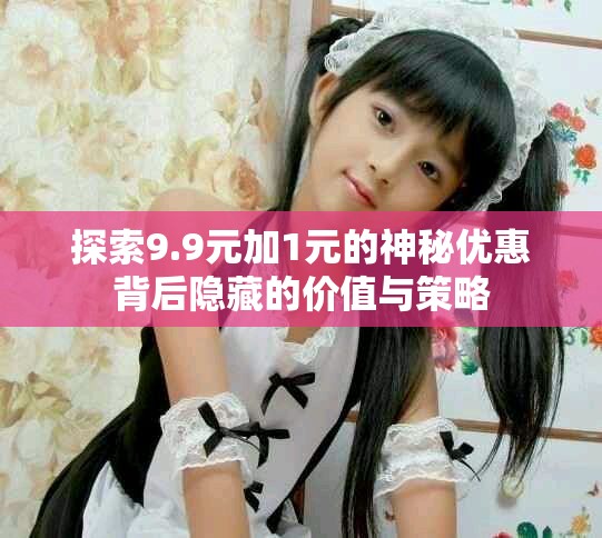 探索9.9元加1元的神秘优惠背后隐藏的价值与策略