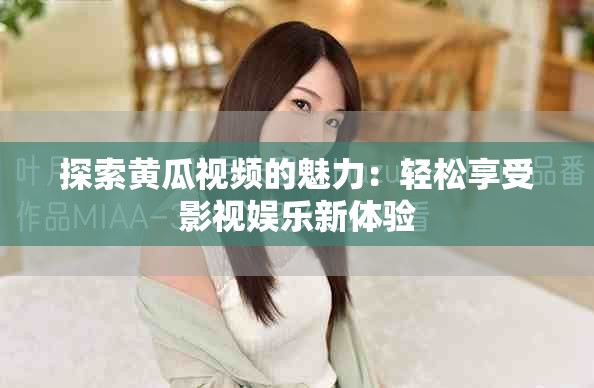 探索黄瓜视频的魅力：轻松享受影视娱乐新体验
