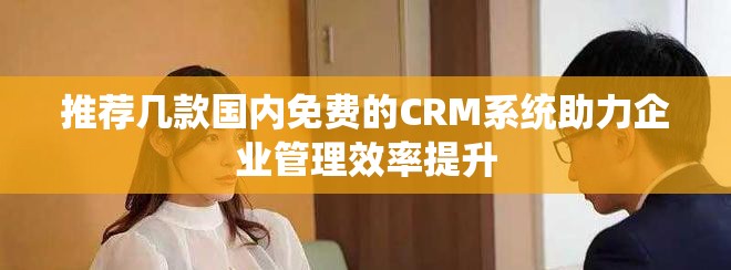 推荐几款国内免费的CRM系统助力企业管理效率提升