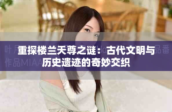 重探楼兰天尊之谜：古代文明与历史遗迹的奇妙交织