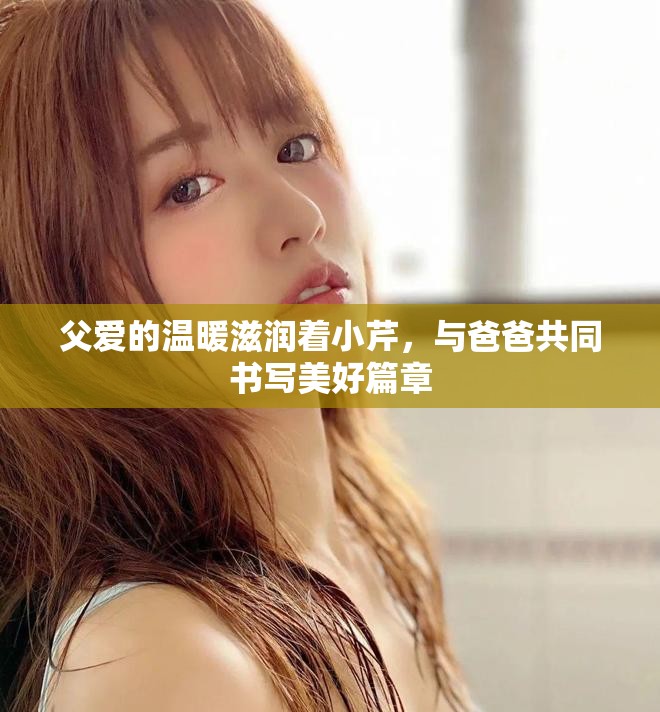 父爱的温暖滋润着小芹，与爸爸共同书写美好篇章