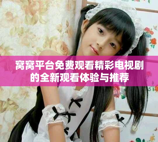 窝窝平台免费观看精彩电视剧的全新观看体验与推荐