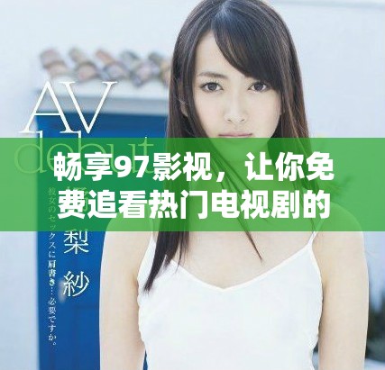 畅享97影视，让你免费追看热门电视剧的最佳选择
