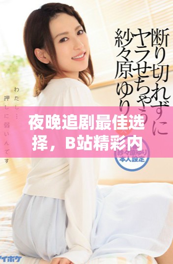 夜晚追剧最佳选择，B站精彩内容不容错过