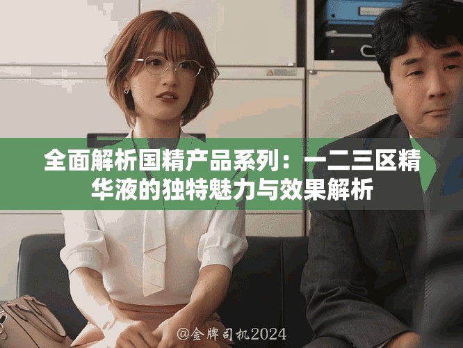 全面解析国精产品系列：一二三区精华液的独特魅力与效果解析