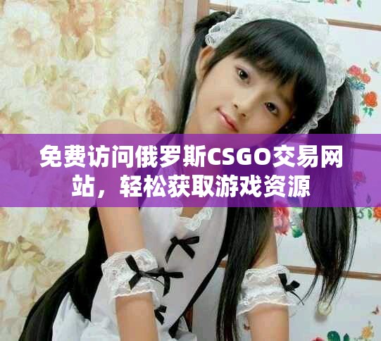 免费访问俄罗斯CSGO交易网站，轻松获取游戏资源