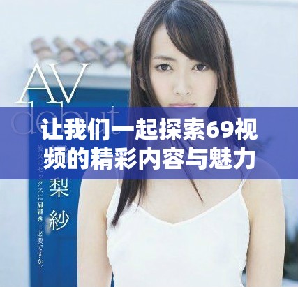 让我们一起探索69视频的精彩内容与魅力所在