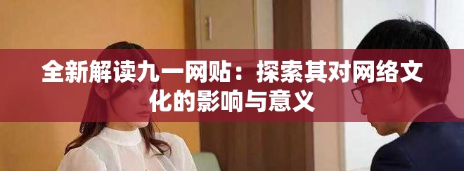 全新解读九一网贴：探索其对网络文化的影响与意义