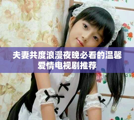 夫妻共度浪漫夜晚必看的温馨爱情电视剧推荐