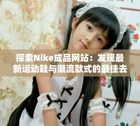 探索Nike成品网站：发现最新运动鞋与潮流款式的最佳去处