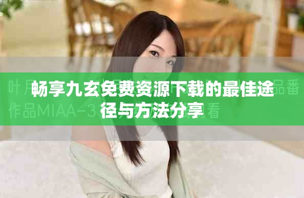 畅享九玄免费资源下载的最佳途径与方法分享