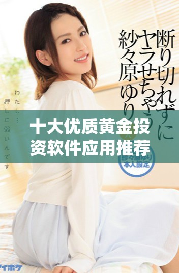 十大优质黄金投资软件应用推荐，助你轻松掌握黄金市场动态