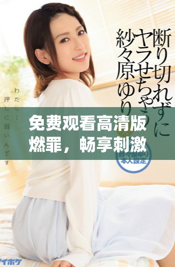 免费观看高清版燃罪，畅享刺激剧情与精彩演绎体验