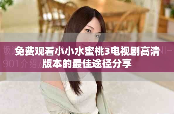 免费观看小小水蜜桃3电视剧高清版本的最佳途径分享