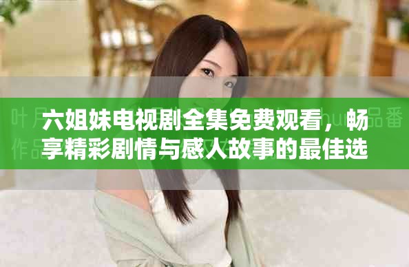 六姐妹电视剧全集免费观看，畅享精彩剧情与感人故事的最佳选择