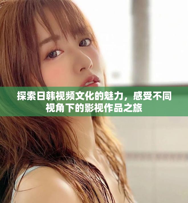 探索日韩视频文化的魅力，感受不同视角下的影视作品之旅