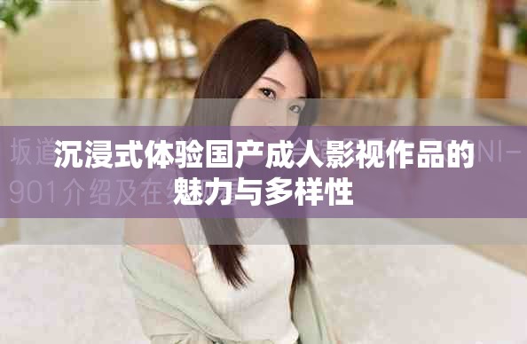 沉浸式体验国产成人影视作品的魅力与多样性