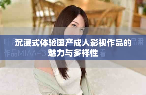 沉浸式体验国产成人影视作品的魅力与多样性