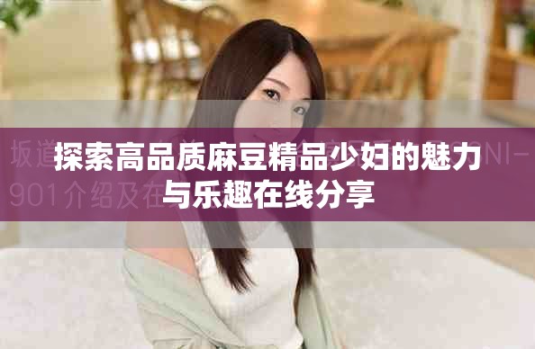 探索高品质麻豆精品少妇的魅力与乐趣在线分享