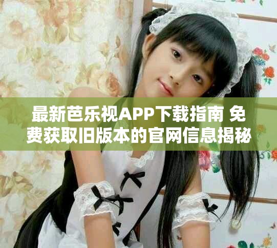 最新芭乐视APP下载指南 免费获取旧版本的官网信息揭秘