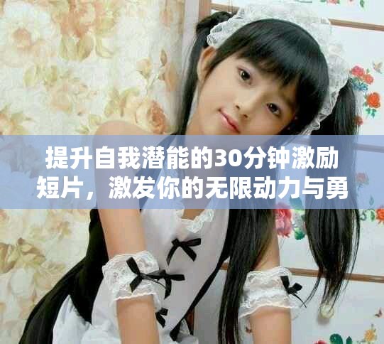 提升自我潜能的30分钟激励短片，激发你的无限动力与勇气