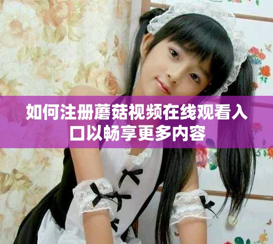 如何注册蘑菇视频在线观看入口以畅享更多内容