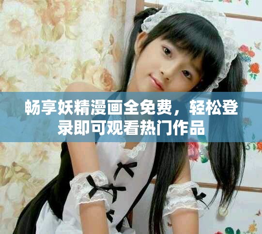 畅享妖精漫画全免费，轻松登录即可观看热门作品