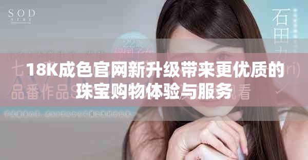 18K成色官网新升级带来更优质的珠宝购物体验与服务