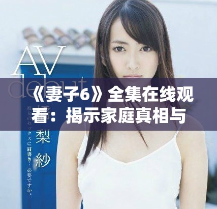 《妻子6》全集在线观看：揭示家庭真相与情感纠葛的催泪故事