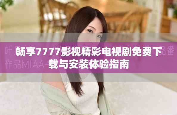畅享7777影视精彩电视剧免费下载与安装体验指南