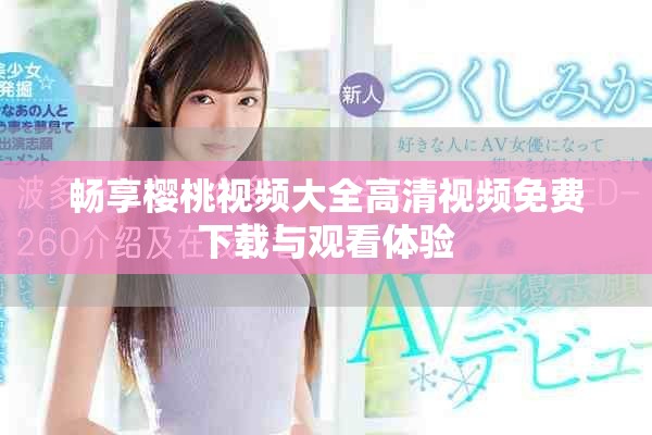 畅享樱桃视频大全高清视频免费下载与观看体验