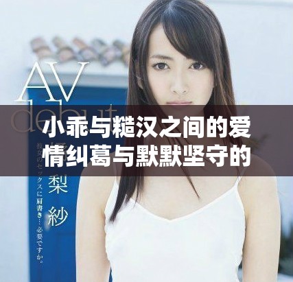 小乖与糙汉之间的爱情纠葛与默默坚守的感人故事