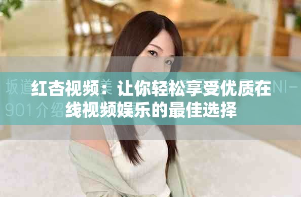 红杏视频：让你轻松享受优质在线视频娱乐的最佳选择
