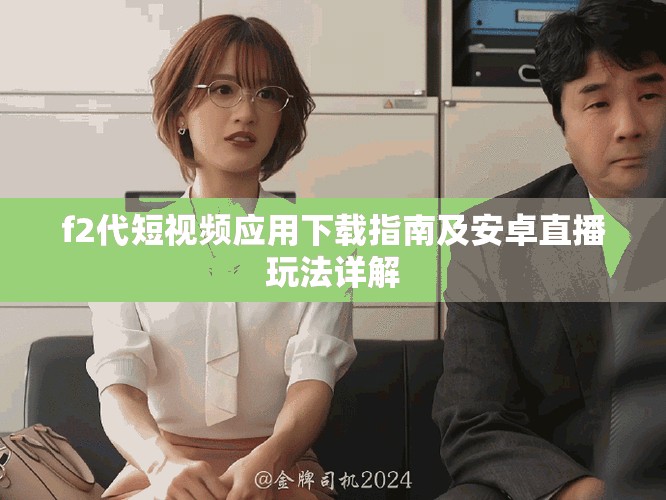 f2代短视频应用下载指南及安卓直播玩法详解