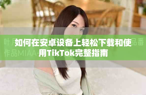 如何在安卓设备上轻松下载和使用TikTok完整指南