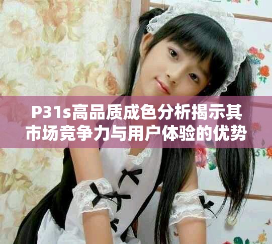 P31s高品质成色分析揭示其市场竞争力与用户体验的优势