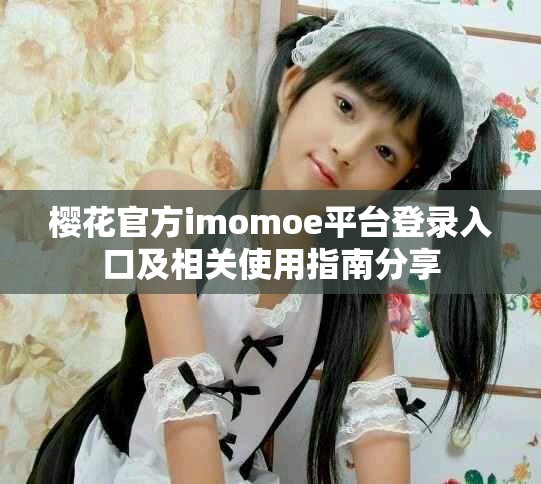樱花官方imomoe平台登录入口及相关使用指南分享
