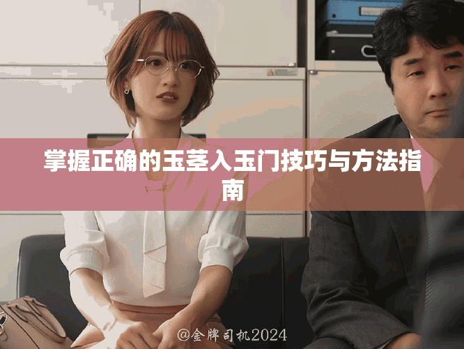 掌握正确的玉茎入玉门技巧与方法指南