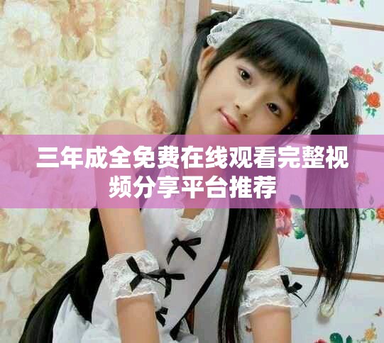 三年成全免费在线观看完整视频分享平台推荐