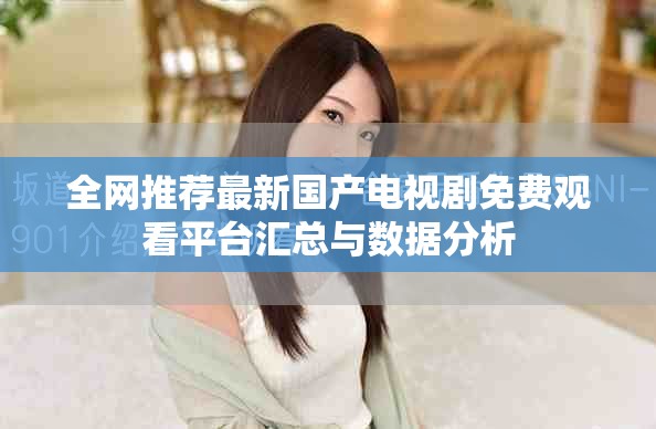 全网推荐最新国产电视剧免费观看平台汇总与数据分析